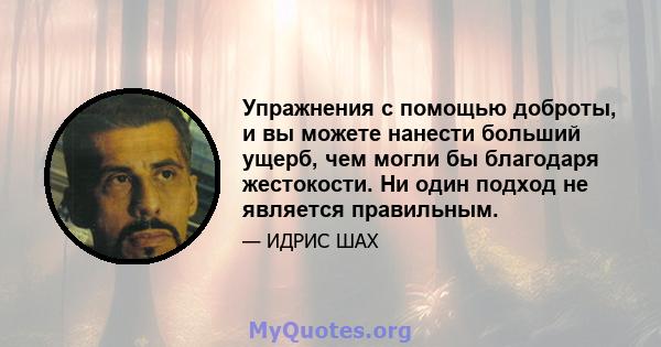 Упражнения с помощью доброты, и вы можете нанести больший ущерб, чем могли бы благодаря жестокости. Ни один подход не является правильным.