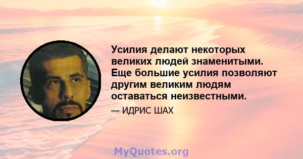 Усилия делают некоторых великих людей знаменитыми. Еще большие усилия позволяют другим великим людям оставаться неизвестными.