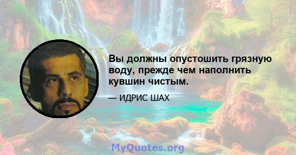 Вы должны опустошить грязную воду, прежде чем наполнить кувшин чистым.