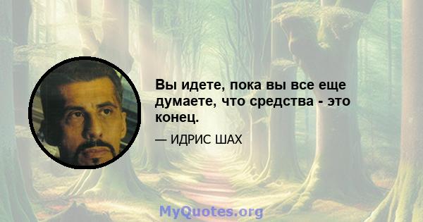 Вы идете, пока вы все еще думаете, что средства - это конец.