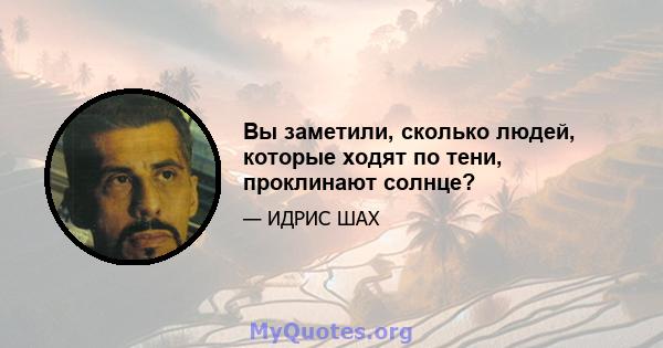 Вы заметили, сколько людей, которые ходят по тени, проклинают солнце?