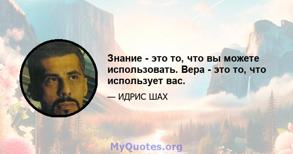 Знание - это то, что вы можете использовать. Вера - это то, что использует вас.