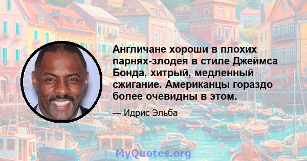 Англичане хороши в плохих парнях-злодея в стиле Джеймса Бонда, хитрый, медленный сжигание. Американцы гораздо более очевидны в этом.