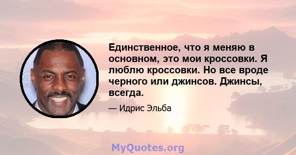 Единственное, что я меняю в основном, это мои кроссовки. Я люблю кроссовки. Но все вроде черного или джинсов. Джинсы, всегда.