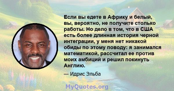 Если вы едете в Африку и белый, вы, вероятно, не получите столько работы. Но дело в том, что в США есть более длинная история черной интеграции, у меня нет никакой обиды по этому поводу: я занимался математикой,