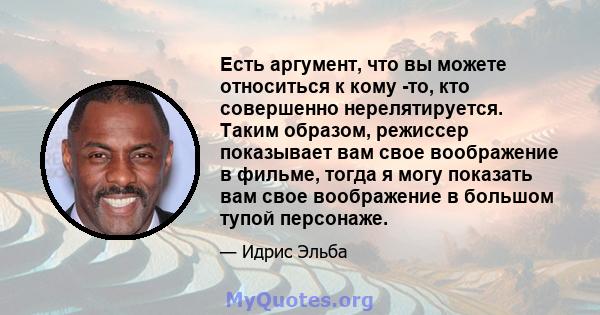 Есть аргумент, что вы можете относиться к кому -то, кто совершенно нерелятируется. Таким образом, режиссер показывает вам свое воображение в фильме, тогда я могу показать вам свое воображение в большом тупой персонаже.