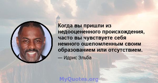 Когда вы пришли из недооцененного происхождения, часто вы чувствуете себя немного ошеломленным своим образованием или отсутствием.