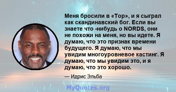 Меня бросили в «Тор», и я сыграл как скандинавский бог. Если вы знаете что -нибудь о NORDS, они не похожи на меня, но вы идете. Я думаю, что это признак времени будущего. Я думаю, что мы увидим многоуровневое кастинг. Я 