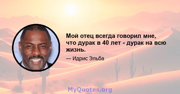 Мой отец всегда говорил мне, что дурак в 40 лет - дурак на всю жизнь.