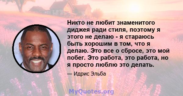 Никто не любит знаменитого диджея ради стиля, поэтому я этого не делаю - я стараюсь быть хорошим в том, что я делаю. Это все о сбросе, это мой побег. Это работа, это работа, но я просто люблю это делать.