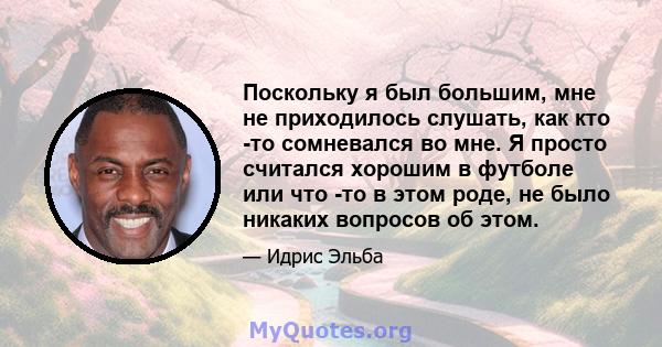 Поскольку я был большим, мне не приходилось слушать, как кто -то сомневался во мне. Я просто считался хорошим в футболе или что -то в этом роде, не было никаких вопросов об этом.