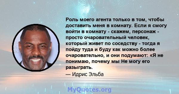 Роль моего агента только в том, чтобы доставить меня в комнату. Если я смогу войти в комнату - скажем, персонаж - просто очаровательный человек, который живет по соседству - тогда я пойду туда и буду как можно более