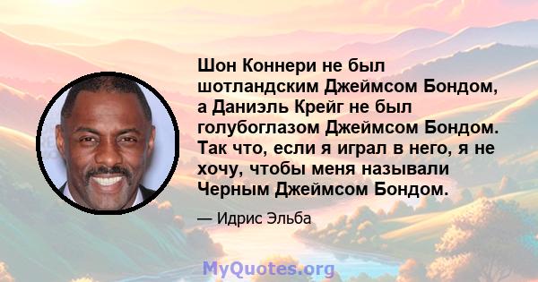 Шон Коннери не был шотландским Джеймсом Бондом, а Даниэль Крейг не был голубоглазом Джеймсом Бондом. Так что, если я играл в него, я не хочу, чтобы меня называли Черным Джеймсом Бондом.