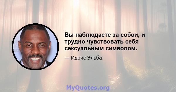 Вы наблюдаете за собой, и трудно чувствовать себя сексуальным символом.