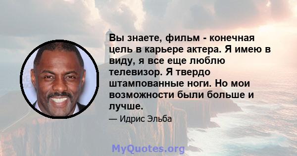 Вы знаете, фильм - конечная цель в карьере актера. Я имею в виду, я все еще люблю телевизор. Я твердо штампованные ноги. Но мои возможности были больше и лучше.