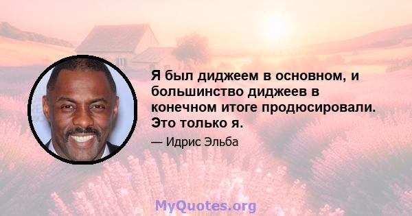 Я был диджеем в основном, и большинство диджеев в конечном итоге продюсировали. Это только я.