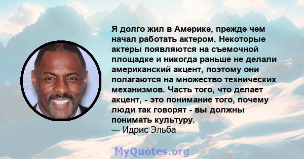 Я долго жил в Америке, прежде чем начал работать актером. Некоторые актеры появляются на съемочной площадке и никогда раньше не делали американский акцент, поэтому они полагаются на множество технических механизмов.