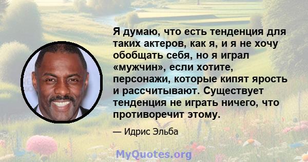 Я думаю, что есть тенденция для таких актеров, как я, и я не хочу обобщать себя, но я играл «мужчин», если хотите, персонажи, которые кипят ярость и рассчитывают. Существует тенденция не играть ничего, что противоречит