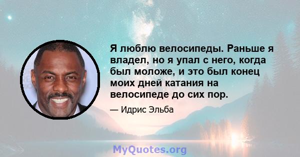 Я люблю велосипеды. Раньше я владел, но я упал с него, когда был моложе, и это был конец моих дней катания на велосипеде до сих пор.