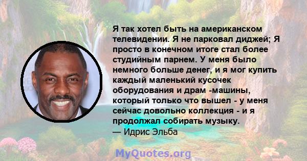 Я так хотел быть на американском телевидении. Я не парковал диджей; Я просто в конечном итоге стал более студийным парнем. У меня было немного больше денег, и я мог купить каждый маленький кусочек оборудования и драм