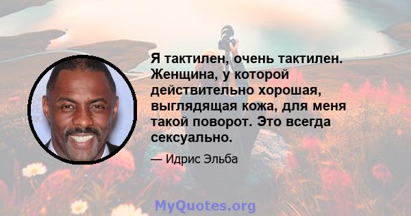 Я тактилен, очень тактилен. Женщина, у которой действительно хорошая, выглядящая кожа, для меня такой поворот. Это всегда сексуально.