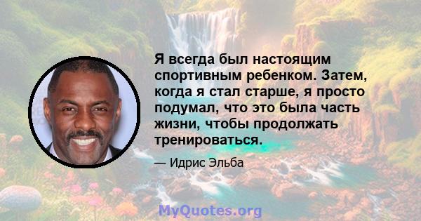 Я всегда был настоящим спортивным ребенком. Затем, когда я стал старше, я просто подумал, что это была часть жизни, чтобы продолжать тренироваться.