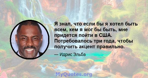 Я знал, что если бы я хотел быть всем, кем я мог бы быть, мне придется пойти в США. Потребовалось три года, чтобы получить акцент правильно.