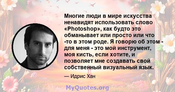 Многие люди в мире искусства ненавидят использовать слово «Photoshop», как будто это обманывает или просто или что -то в этом роде. Я говорю об этом - для меня - это мой инструмент, моя кисть, если хотите, и позволяет