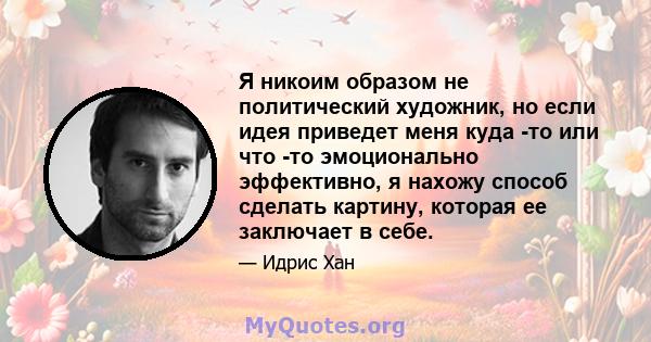 Я никоим образом не политический художник, но если идея приведет меня куда -то или что -то эмоционально эффективно, я нахожу способ сделать картину, которая ее заключает в себе.