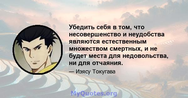 Убедить себя в том, что несовершенство и неудобства являются естественным множеством смертных, и не будет места для недовольства, ни для отчаяния.