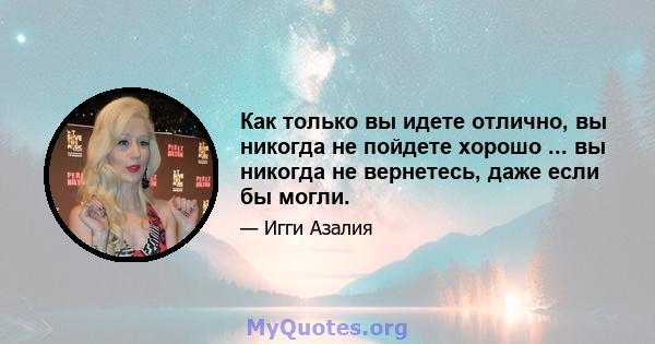 Как только вы идете отлично, вы никогда не пойдете хорошо ... вы никогда не вернетесь, даже если бы могли.