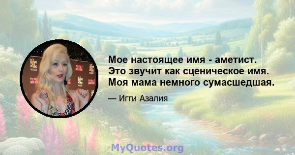 Мое настоящее имя - аметист. Это звучит как сценическое имя. Моя мама немного сумасшедшая.