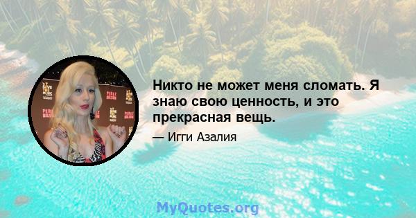 Никто не может меня сломать. Я знаю свою ценность, и это прекрасная вещь.