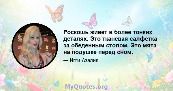 Роскошь живет в более тонких деталях. Это тканевая салфетка за обеденным столом. Это мята на подушке перед сном.