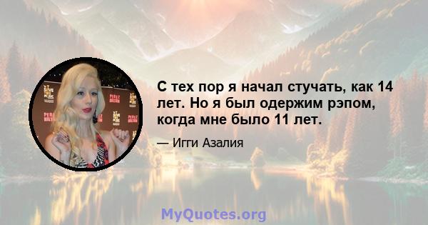 С тех пор я начал стучать, как 14 лет. Но я был одержим рэпом, когда мне было 11 лет.