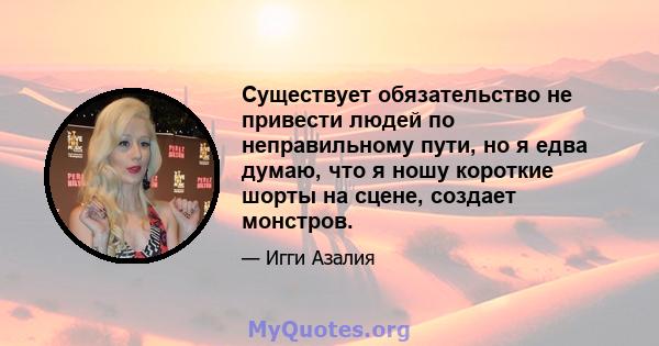 Существует обязательство не привести людей по неправильному пути, но я едва думаю, что я ношу короткие шорты на сцене, создает монстров.