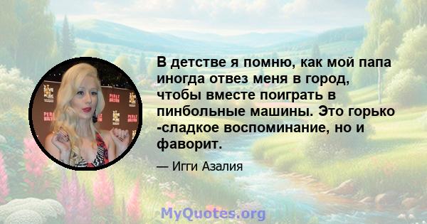 В детстве я помню, как мой папа иногда отвез меня в город, чтобы вместе поиграть в пинбольные машины. Это горько -сладкое воспоминание, но и фаворит.