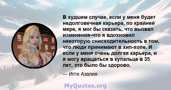 В худшем случае, если у меня будет недолговечная карьера, по крайней мере, я мог бы сказать, что вызвал изменения-что я вдохновил некоторую снисходительность в том, что люди принимают в хип-хопе. И если у меня очень