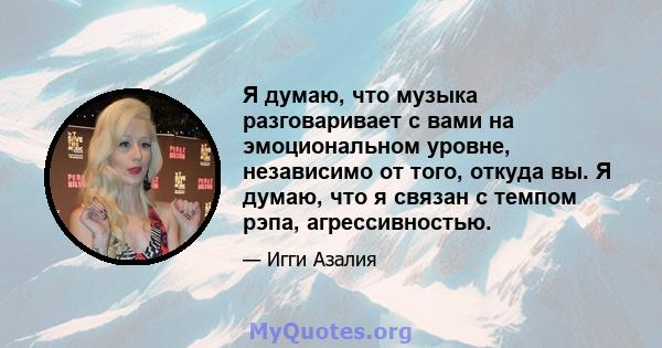 Я думаю, что музыка разговаривает с вами на эмоциональном уровне, независимо от того, откуда вы. Я думаю, что я связан с темпом рэпа, агрессивностью.