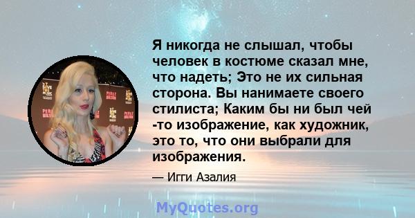 Я никогда не слышал, чтобы человек в костюме сказал мне, что надеть; Это не их сильная сторона. Вы нанимаете своего стилиста; Каким бы ни был чей -то изображение, как художник, это то, что они выбрали для изображения.