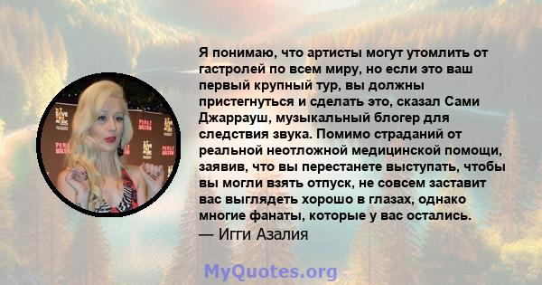 Я понимаю, что артисты могут утомлить от гастролей по всем миру, но если это ваш первый крупный тур, вы должны пристегнуться и сделать это, сказал Сами Джаррауш, музыкальный блогер для следствия звука. Помимо страданий