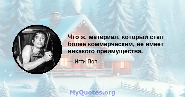 Что ж, материал, который стал более коммерческим, не имеет никакого преимущества.