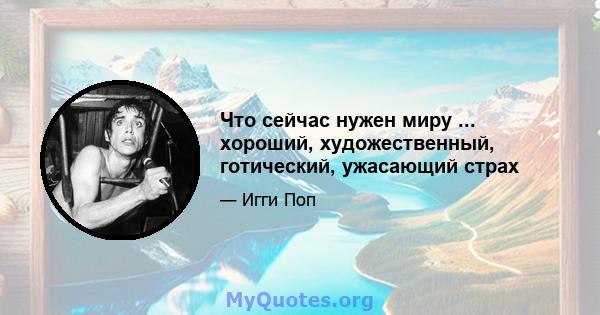 Что сейчас нужен миру ... хороший, художественный, готический, ужасающий страх