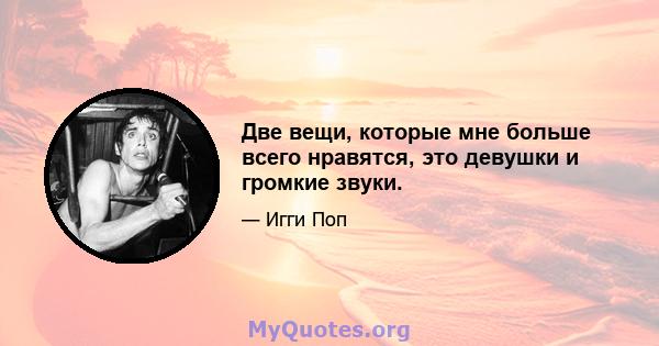 Две вещи, которые мне больше всего нравятся, это девушки и громкие звуки.