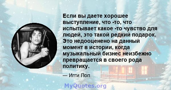 Если вы даете хорошее выступление, что -то, что испытывает какое -то чувство для людей, это такой редкий подарок. Это недооценено на данный момент в истории, когда музыкальный бизнес неизбежно превращается в своего рода 