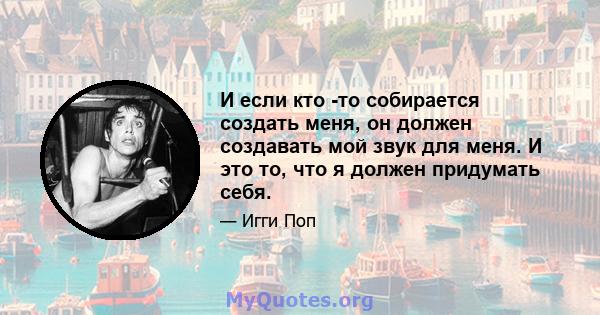 И если кто -то собирается создать меня, он должен создавать мой звук для меня. И это то, что я должен придумать себя.