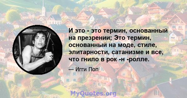 И это - это термин, основанный на презрении; Это термин, основанный на моде, стиле, элитарности, сатанизме и все, что гнило в рок -н -ролле.