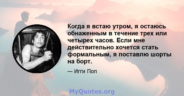 Когда я встаю утром, я остаюсь обнаженным в течение трех или четырех часов. Если мне действительно хочется стать формальным, я поставлю шорты на борт.