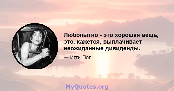 Любопытно - это хорошая вещь, это, кажется, выплачивает неожиданные дивиденды.