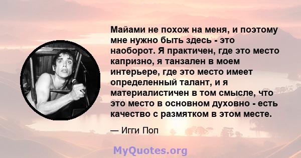 Майами не похож на меня, и поэтому мне нужно быть здесь - это наоборот. Я практичен, где это место капризно, я танзален в моем интерьере, где это место имеет определенный талант, и я материалистичен в том смысле, что